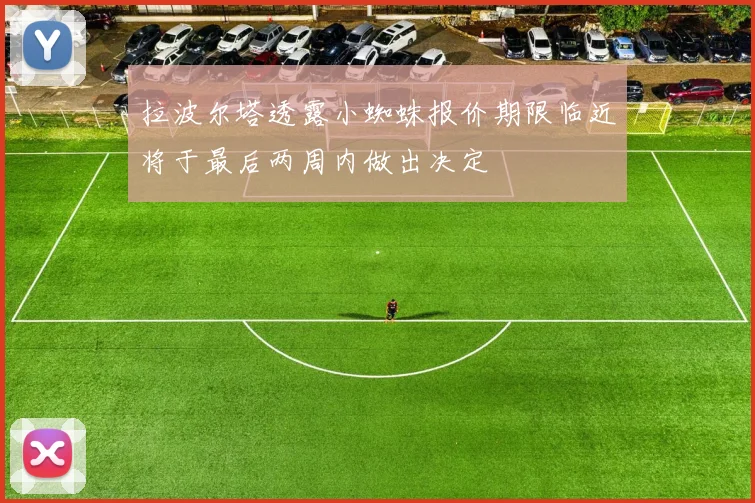 拉波尔塔透露小蜘蛛报价期限临近将于最后两周内做出决定