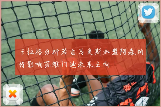 卡拉格分析若吉马良斯加盟阿森纳将影响苏维门迪未来去向