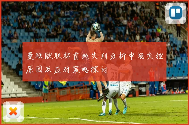 曼联欧联杯首轮失利分析中场失控原因及应对策略探讨