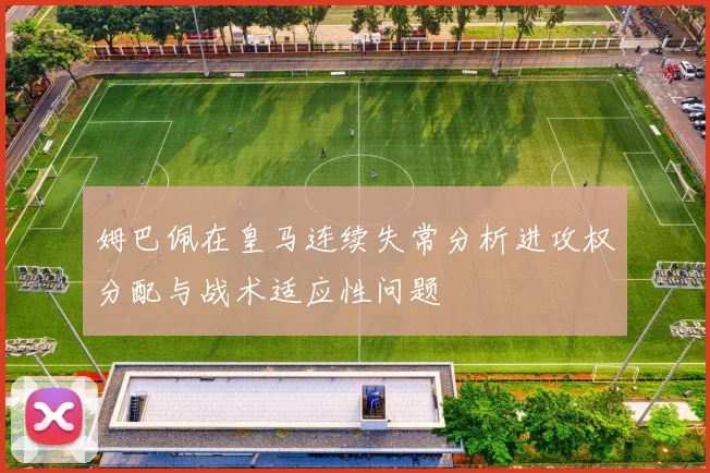 姆巴佩在皇马连续失常分析进攻权分配与战术适应性问题