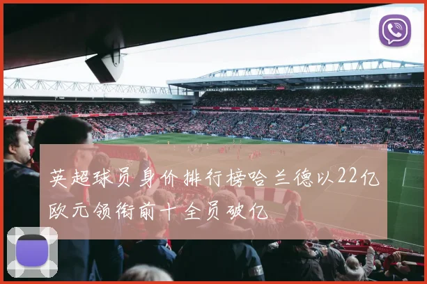 英超球员身价排行榜哈兰德以22亿欧元领衔前十全员破亿