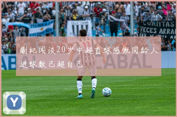 蒯纪闻谈20岁中超首球感慨同龄人进球数已超自己
