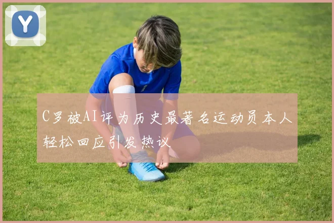 C罗被AI评为历史最著名运动员本人轻松回应引发热议